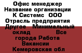 Офис-менеджер › Название организации ­ К Системс, ООО › Отрасль предприятия ­ Другое › Минимальный оклад ­ 20 000 - Все города Работа » Вакансии   . Кемеровская обл.,Прокопьевск г.